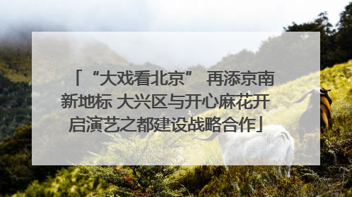 “大戏看北京” 再添京南新地标 大兴区与开心麻花开启演艺之都建设战略合作